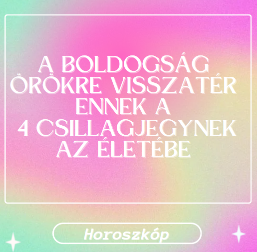 A boldogság örökre visszatér ennek a 4 csillagjegynek az életébe